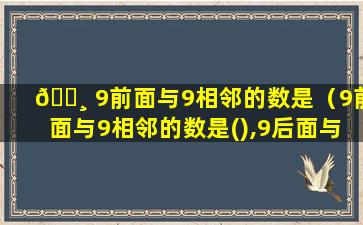 🌸 9前面与9相邻的数是（9前面与9相邻的数是(),9后面与9相邻的 🦊 数是()）